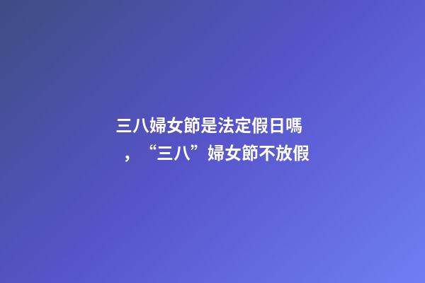 三八婦女節是法定假日嗎，“三八”婦女節不放假-第1張-觀點-玄機派